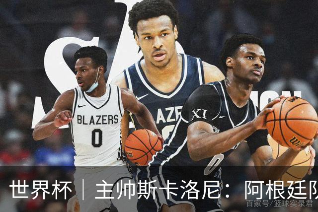 世界杯｜主帅斯卡洛尼：阿根廷队不自大也不自卑