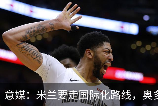 意媒：米兰要走国际化路线，奥多辞职，未来队也将请外籍教练执教